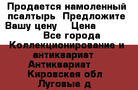 Продается намоленный псалтырь. Предложите Вашу цену! › Цена ­ 600 000 - Все города Коллекционирование и антиквариат » Антиквариат   . Кировская обл.,Луговые д.